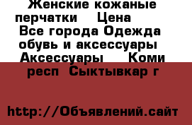 Женские кожаные перчатки. › Цена ­ 700 - Все города Одежда, обувь и аксессуары » Аксессуары   . Коми респ.,Сыктывкар г.